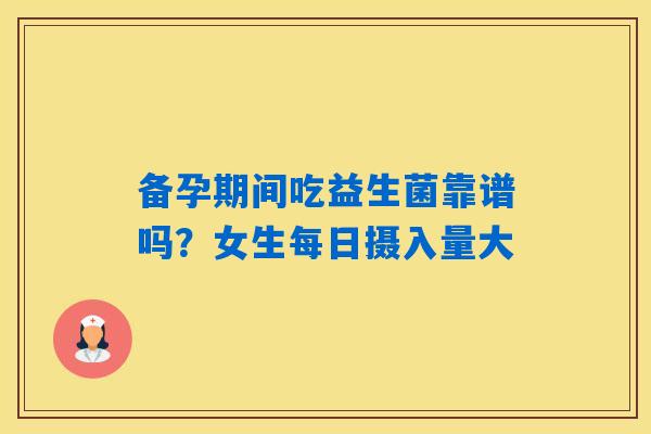 备孕期间吃益生菌靠谱吗?女生每日摄入量大 备孕期间吃益生菌靠谱吗?女生每日摄入量大