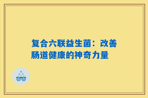 复合六联益生菌：改善肠道健康的神奇力量