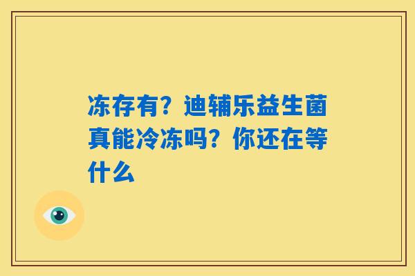 冻存有？迪辅乐益生菌真能冷冻吗？你还在等什么