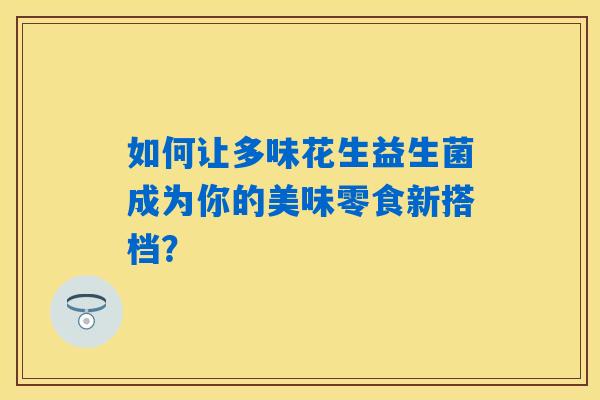 如何让多味花生益生菌成为你的美味零食新搭档？