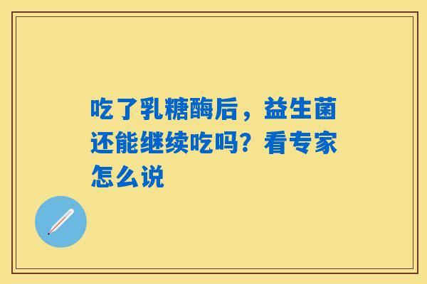 吃了乳糖酶后，益生菌还能继续吃吗？看专家怎么说