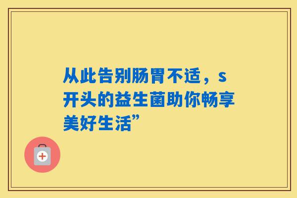 从此告别肠胃不适，s开头的益生菌助你畅享美好生活”