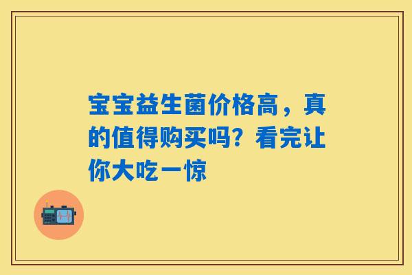 宝宝益生菌价格高，真的值得购买吗？看完让你大吃一惊