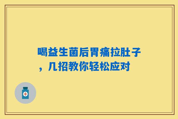 喝益生菌后胃痛拉肚子,几招教你轻松应对 喝益生菌后胃痛拉肚子,几招教你轻松应对