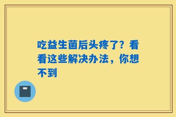 吃益生菌后头疼了？看看这些解决办法，你想不到