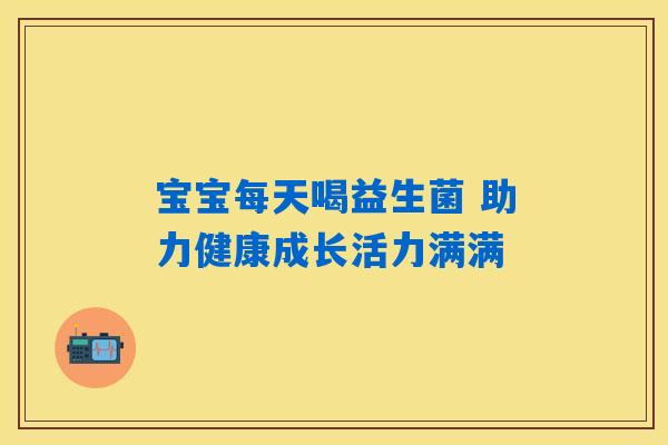 宝宝每天喝益生菌 助力健康成长活力满满
