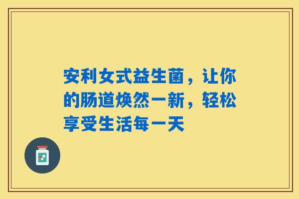 安利女式益生菌,让你的肠道焕然一新,轻松享受生活每一天 安利女式益生菌,让你的肠道焕然一新,轻松享受生活每一天
