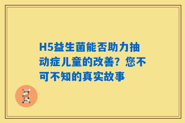 H5益生菌能否助力抽动症儿童的改善？您不可不知的真实故事