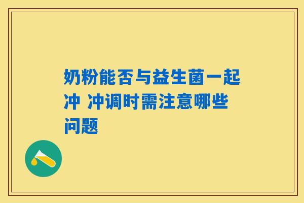 奶粉能否与益生菌一起冲 冲调时需注意哪些问题