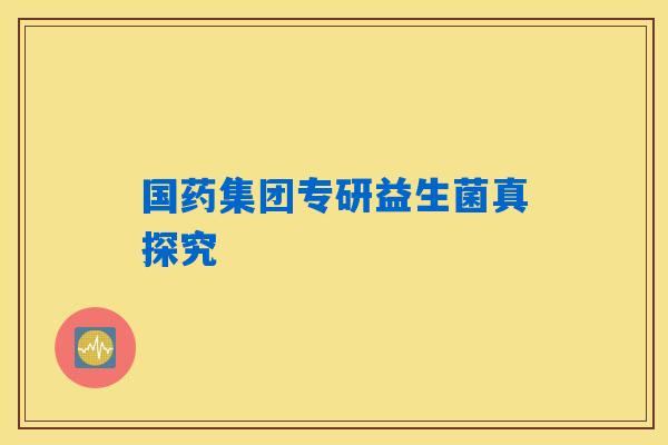 国药集团专研益生菌真探究