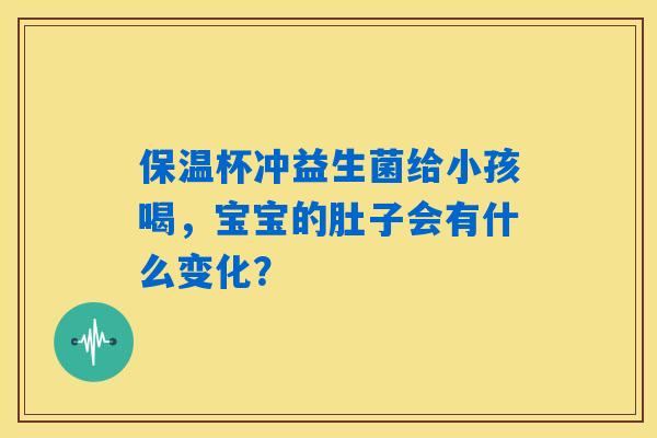 保温杯冲益生菌给小孩喝，宝宝的肚子会有什么变化？