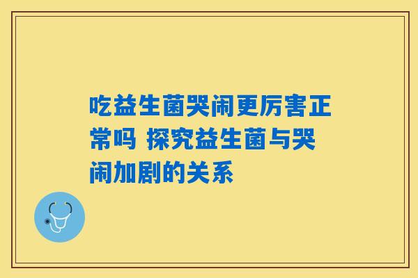 吃益生菌哭闹更厉害正常吗 探究益生菌与哭闹加剧的关系