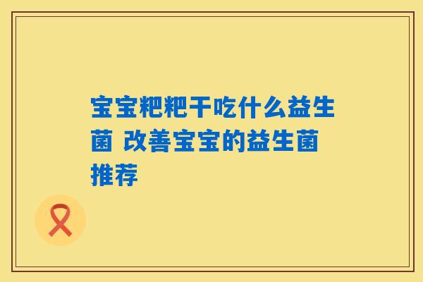 宝宝粑粑干吃什么益生菌 改善宝宝的益生菌推荐