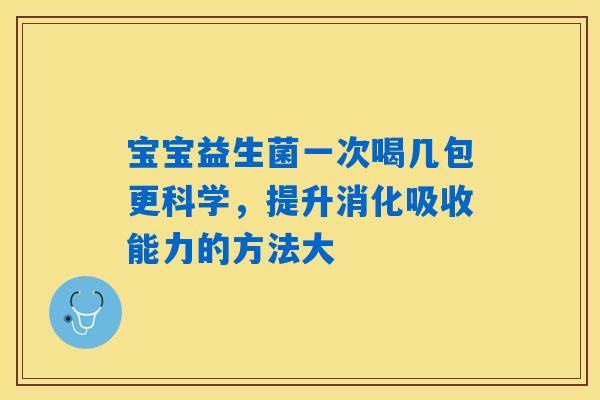 宝宝益生菌一次喝几包更科学，提升消化吸收能力的方法大