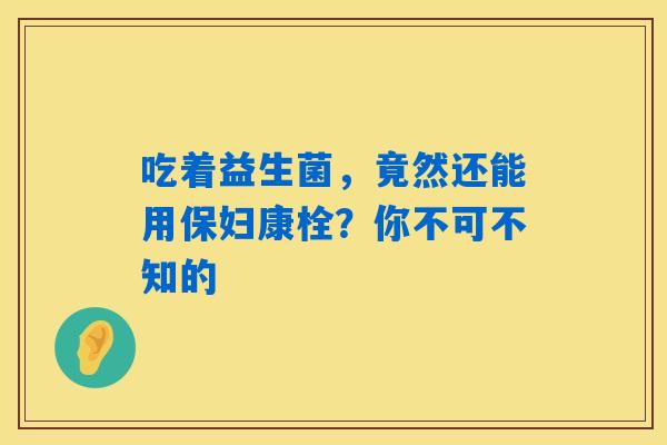吃着益生菌，竟然还能用保妇康栓？你不可不知的