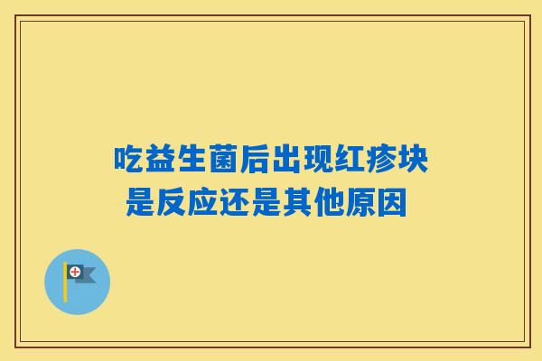 吃益生菌后出现红疹块 是反应还是其他原因