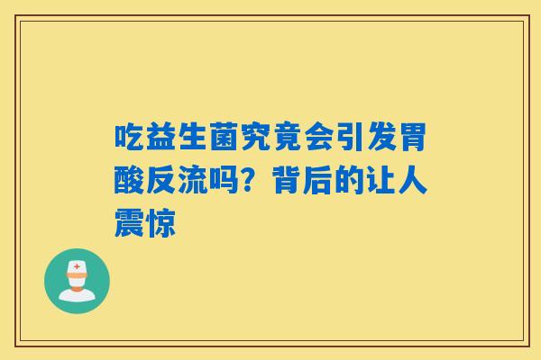 吃益生菌究竟会引发胃酸反流吗?背后的让人震惊 吃益生菌究竟会引发胃酸反流吗?背后的让人震惊