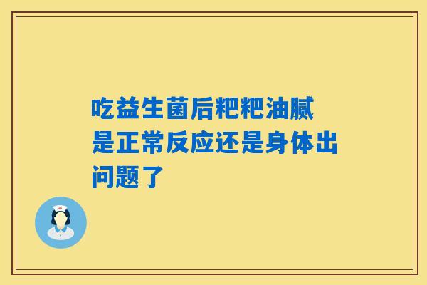 吃益生菌后粑粑油腻 是正常反应还是身体出问题了 吃益生菌后粑粑油腻 是正常反应还是身体出问题了