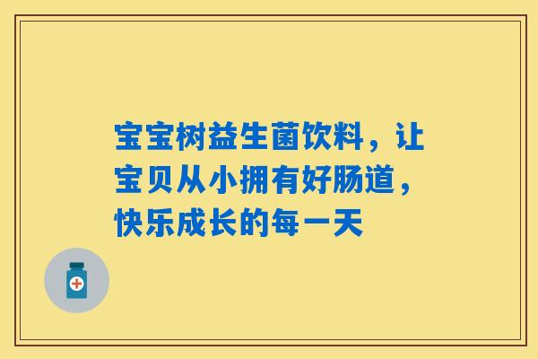宝宝树益生菌饮料，让宝贝从小拥有好肠道，快乐成长的每一天