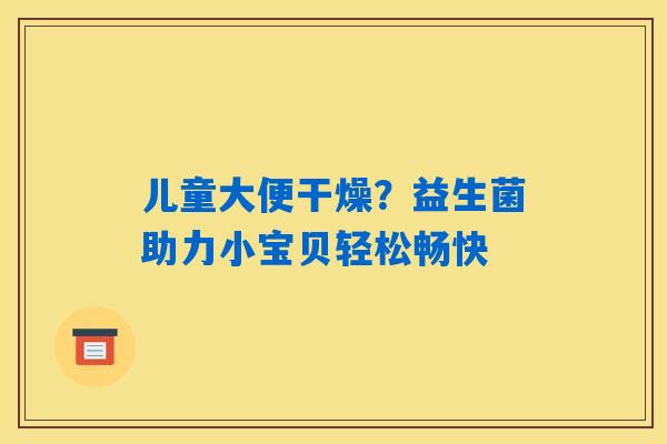 儿童大便干燥?益生菌助力小宝贝轻松畅快 儿童大便干燥?益生菌助力小宝贝轻松畅快