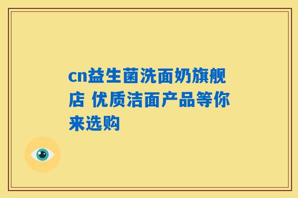 cn益生菌洗面奶旗舰店 优质洁面产品等你来选购