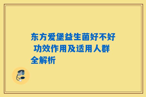 东方爱堡益生菌好不好 功效作用及适用人群全解析 东方爱堡益生菌好不好 功效作用及适用人群全解析