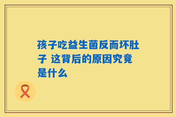 孩子吃益生菌反而坏肚子 这背后的原因究竟是什么 孩子吃益生菌反而坏肚子 这背后的原因究竟是什么