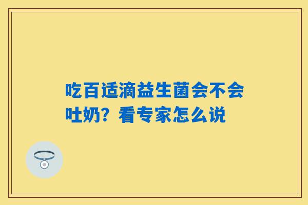 吃百适滴益生菌会不会吐奶?看专家怎么说 吃百适滴益生菌会不会吐奶?看专家怎么说