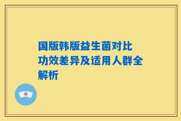 国版韩版益生菌对比 功效差异及适用人群全解析 国版韩版益生菌对比 功效差异及适用人群全解析