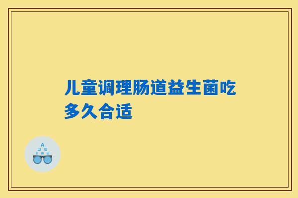 儿童调理肠道益生菌吃多久合适 儿童调理肠道益生菌吃多久合适