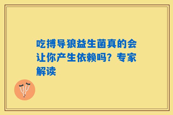 吃搏导狼益生菌真的会让你产生依赖吗?专家解读 吃搏导狼益生菌真的会让你产生依赖吗?专家解读