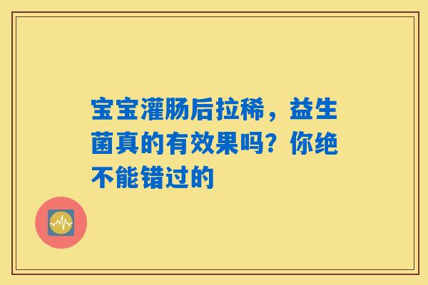 宝宝灌肠后拉稀,益生菌真的有效果吗?你绝不能错过的 宝宝灌肠后拉稀,益生菌真的有效果吗?你绝不能错过的