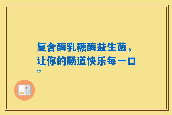 复合酶乳糖酶益生菌，让你的肠道快乐每一口”