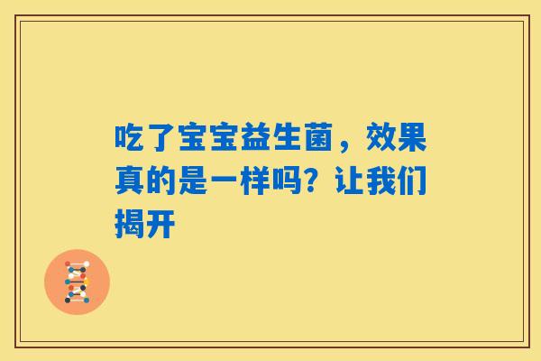 吃了宝宝益生菌，效果真的是一样吗？让我们揭开