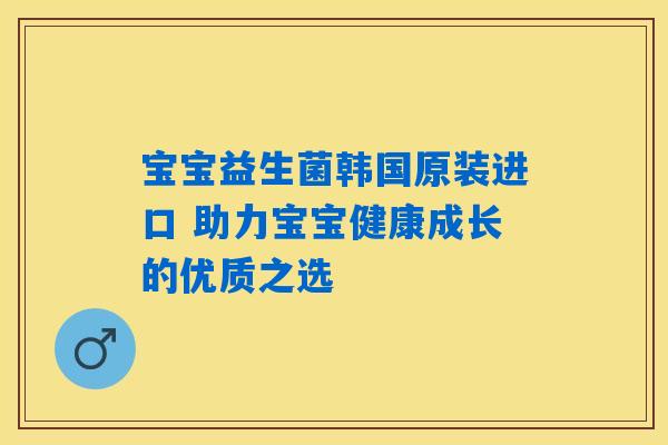 宝宝益生菌韩国原装进口 助力宝宝健康成长的优质之选