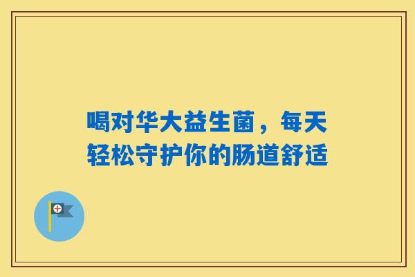 喝对华大益生菌,每天轻松守护你的肠道舒适 喝对华大益生菌,每天轻松守护你的肠道舒适