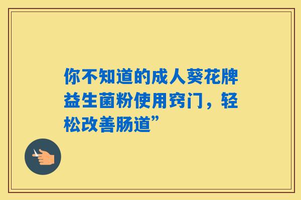你不知道的成人葵花牌益生菌粉使用窍门,轻松改善肠道” 你不知道的成人葵花牌益生菌粉使用窍门,轻松改善肠道”