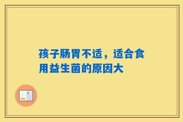 孩子肠胃不适，适合食用益生菌的原因大