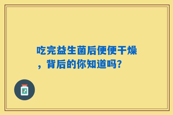 详细阅读:吃完益生菌后便便干燥,背后的你知道吗? 吃完益生菌后便便干燥,背后的你知道吗?