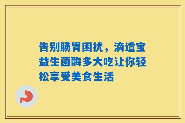 告别肠胃困扰，滴适宝益生菌酶多大吃让你轻松享受美食生活