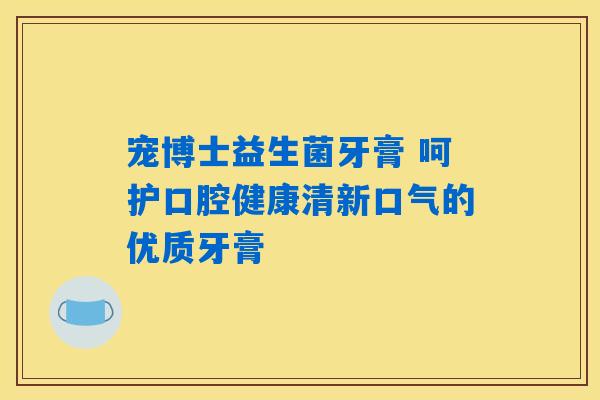 宠博士益生菌牙膏 呵护口腔健康清新口气的优质牙膏