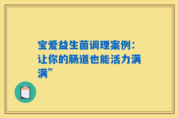 详细阅读:宝爱益生菌调理案例:让你的肠道也能活力满满” 宝爱益生菌调理案例:让你的肠道也能活力满满”