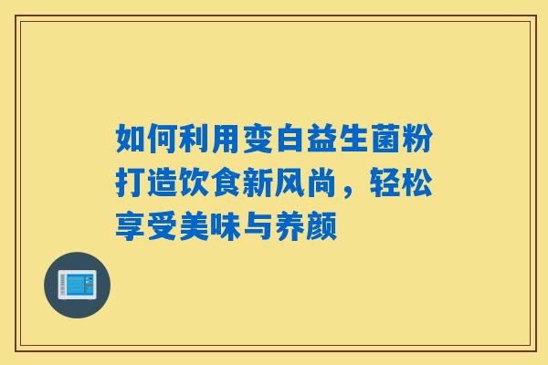 详细阅读:如何利用变白益生菌粉打造饮食新风尚,轻松享受美味与养颜 如何利用变白益生菌粉打造饮食新风尚,轻松享受美味与养颜