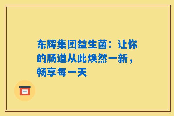 东辉集团益生菌:让你的肠道从此焕然一新,畅享每一天 东辉集团益生菌:让你的肠道从此焕然一新,畅享每一天