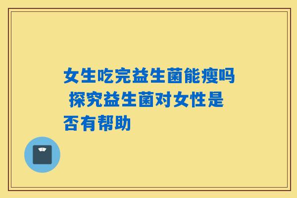 详细阅读:女生吃完益生菌能瘦吗 探究益生菌对女性是否有帮助 女生吃完益生菌能瘦吗 探究益生菌对女性是否有帮助