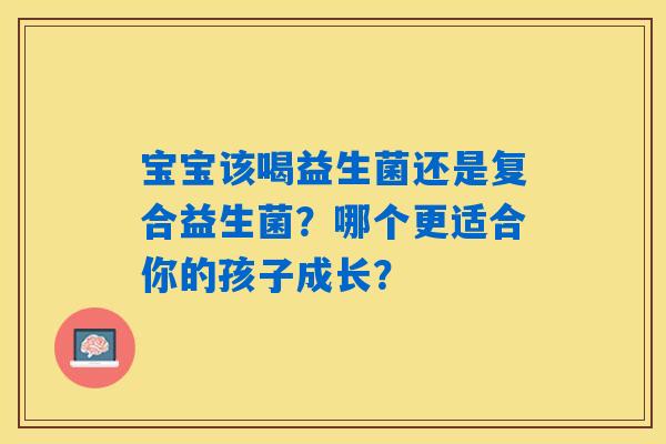 宝宝该喝益生菌还是复合益生菌？哪个更适合你的孩子成长？