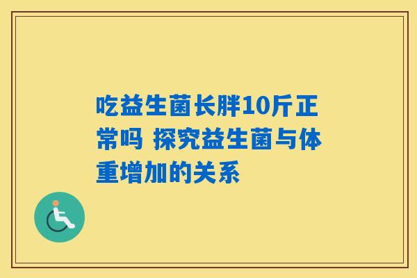 详细阅读:吃益生菌长胖10斤正常吗 探究益生菌与体重增加的关系 吃益生菌长胖10斤正常吗 探究益生菌与体重增加的关系