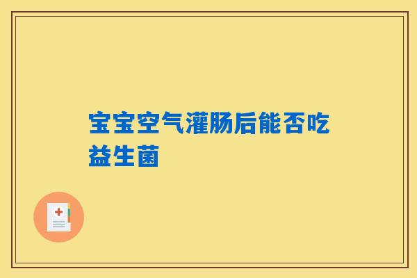 宝宝空气灌肠后能否吃益生菌