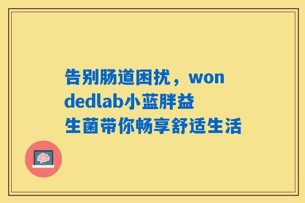详细阅读:告别肠道困扰,wondedlab小蓝胖益生菌带你畅享舒适生活 告别肠道困扰,wondedlab小蓝胖益生菌带你畅享舒适生活