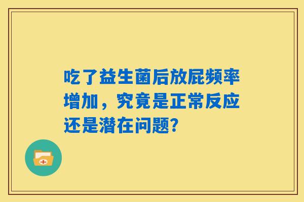 吃了益生菌后放屁频率增加,究竟是正常反应还是潜在问题? 吃了益生菌后放屁频率增加,究竟是正常反应还是潜在问题?